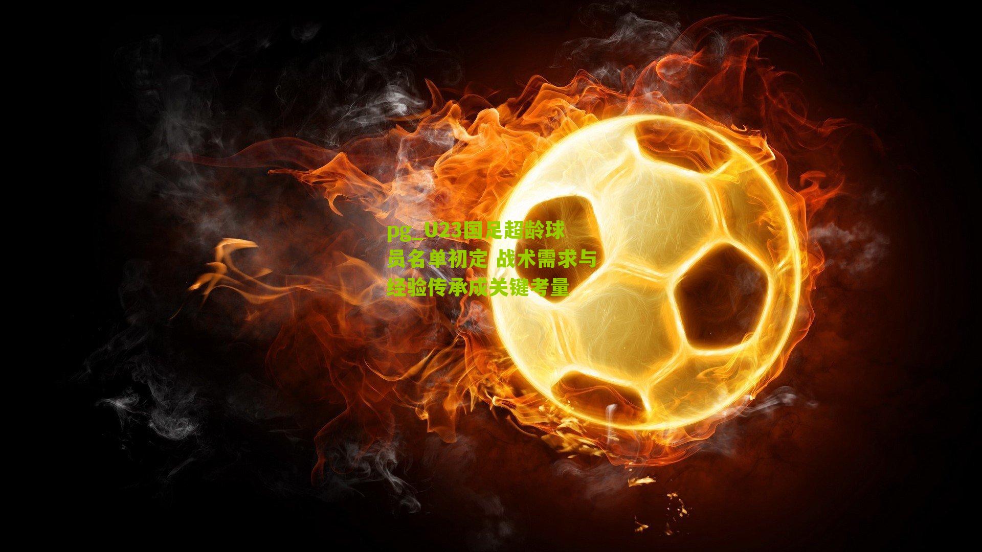 U23国足超龄球员名单初定 战术需求与经验传承成关键考量