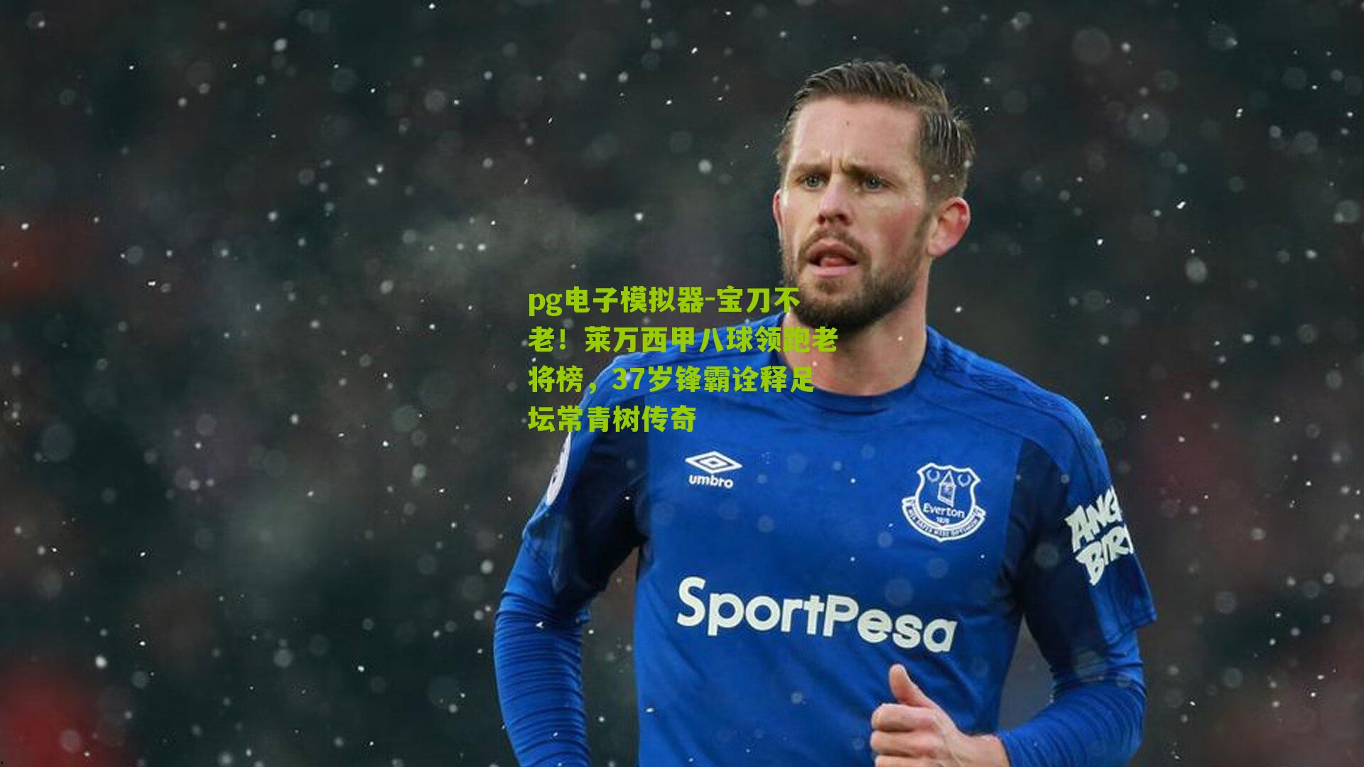 宝刀不老！莱万西甲八球领跑老将榜，37岁锋霸诠释足坛常青树传奇