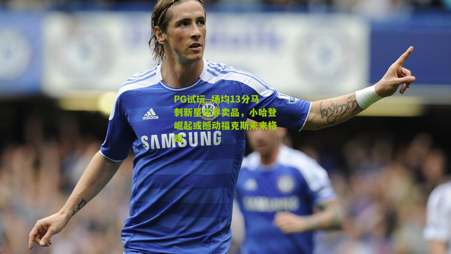 PG试玩_场均13分马刺新星成非卖品，小哈登崛起或撼动福克斯未来格局
