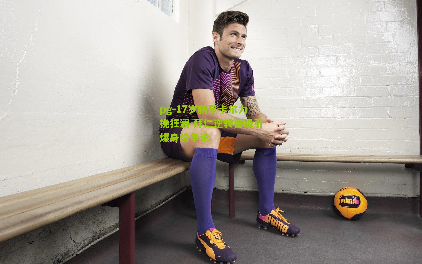 pg-17岁新星卡尔力挽狂澜 拜仁逆转晋级引爆身价争论