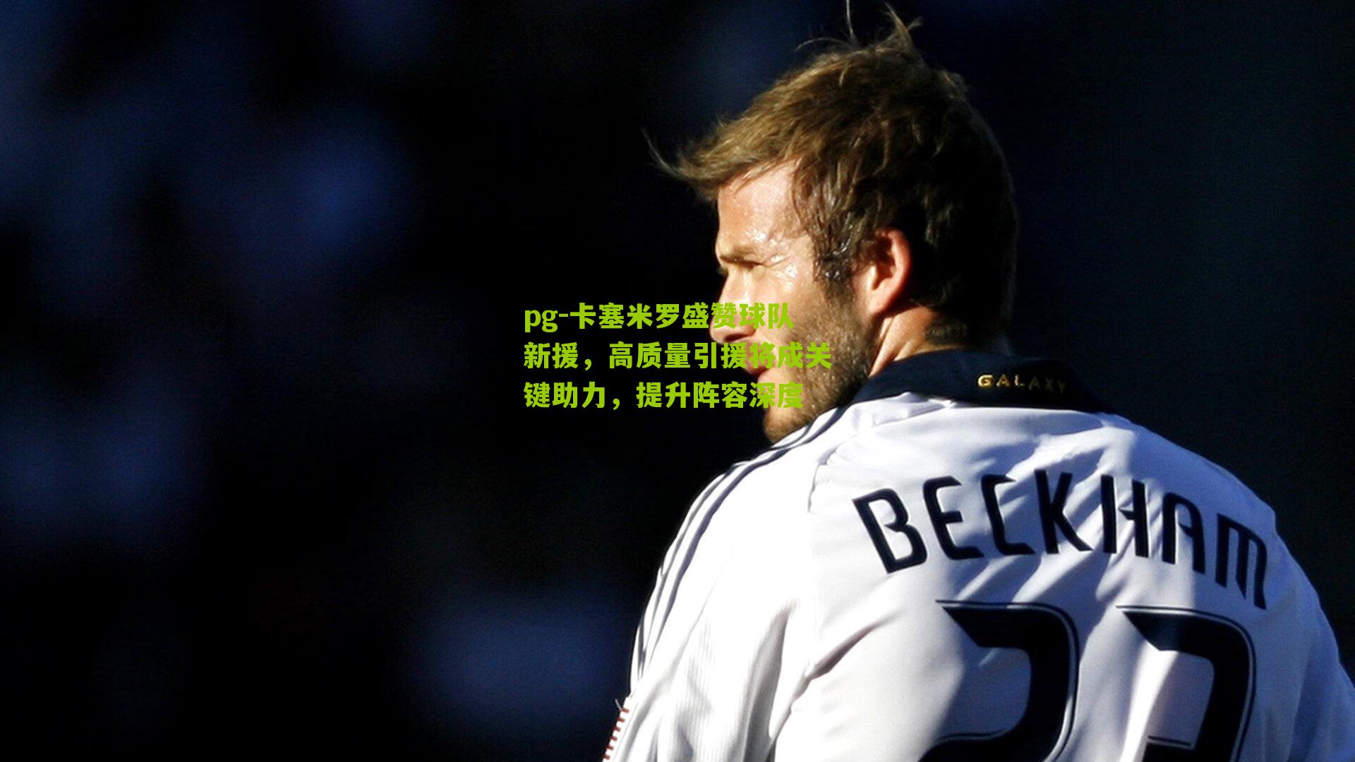 pg-卡塞米罗盛赞球队新援，高质量引援将成关键助力，提升阵容深度