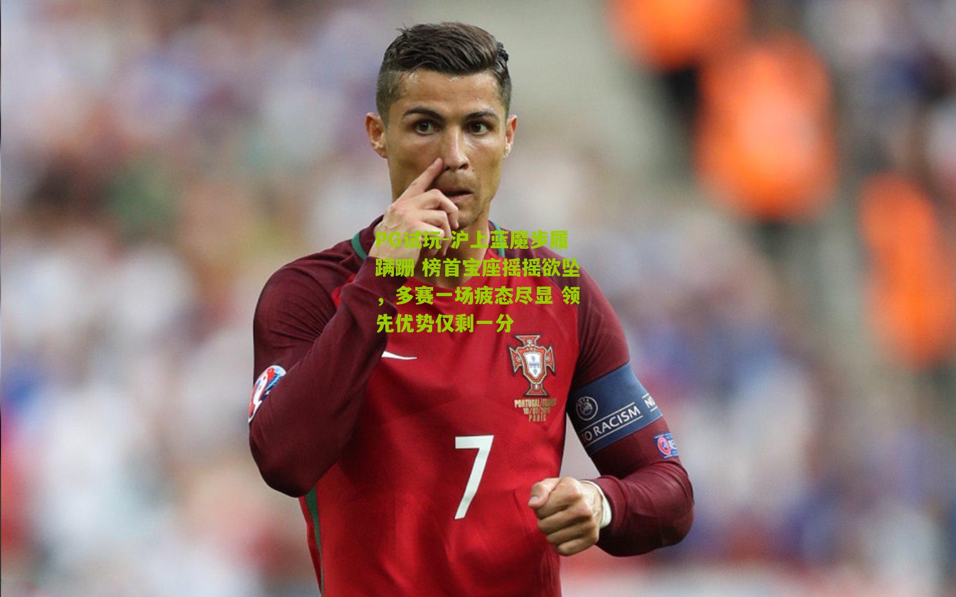 PG试玩-沪上蓝魔步履蹒跚 榜首宝座摇摇欲坠，多赛一场疲态尽显 领先优势仅剩一分