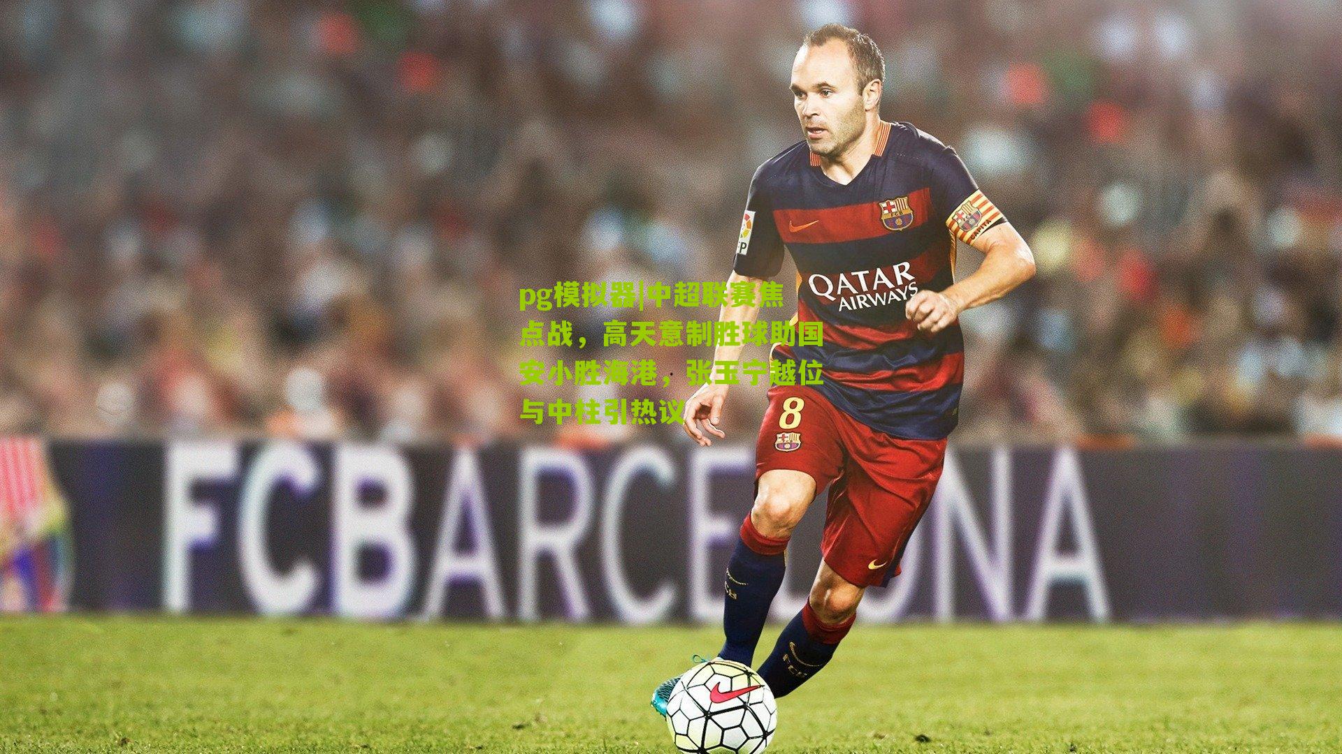 pg模拟器|中超联赛焦点战，高天意制胜球助国安小胜海港，张玉宁越位与中柱引热议