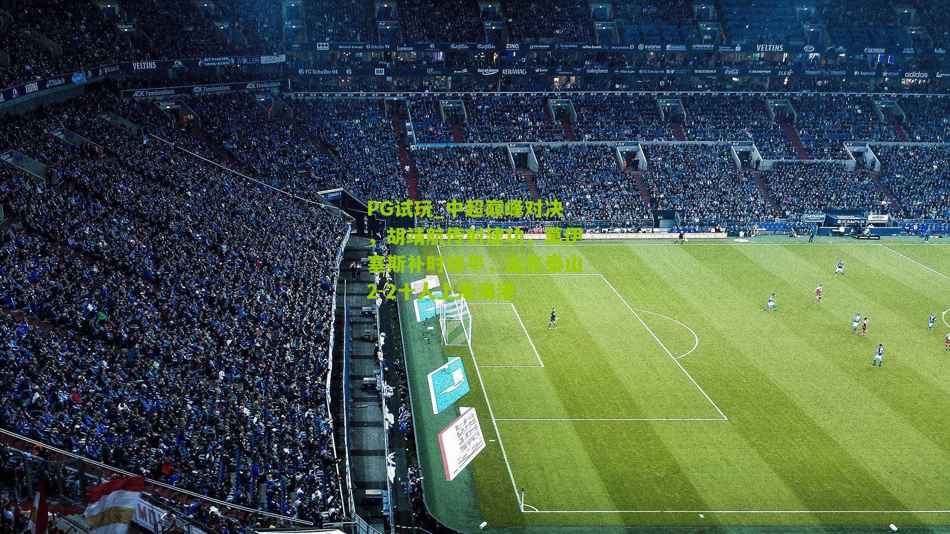 PG试玩_中超巅峰对决，胡靖航传射建功，莫伊塞斯补时绝平，山东泰山2-2十人上海海港