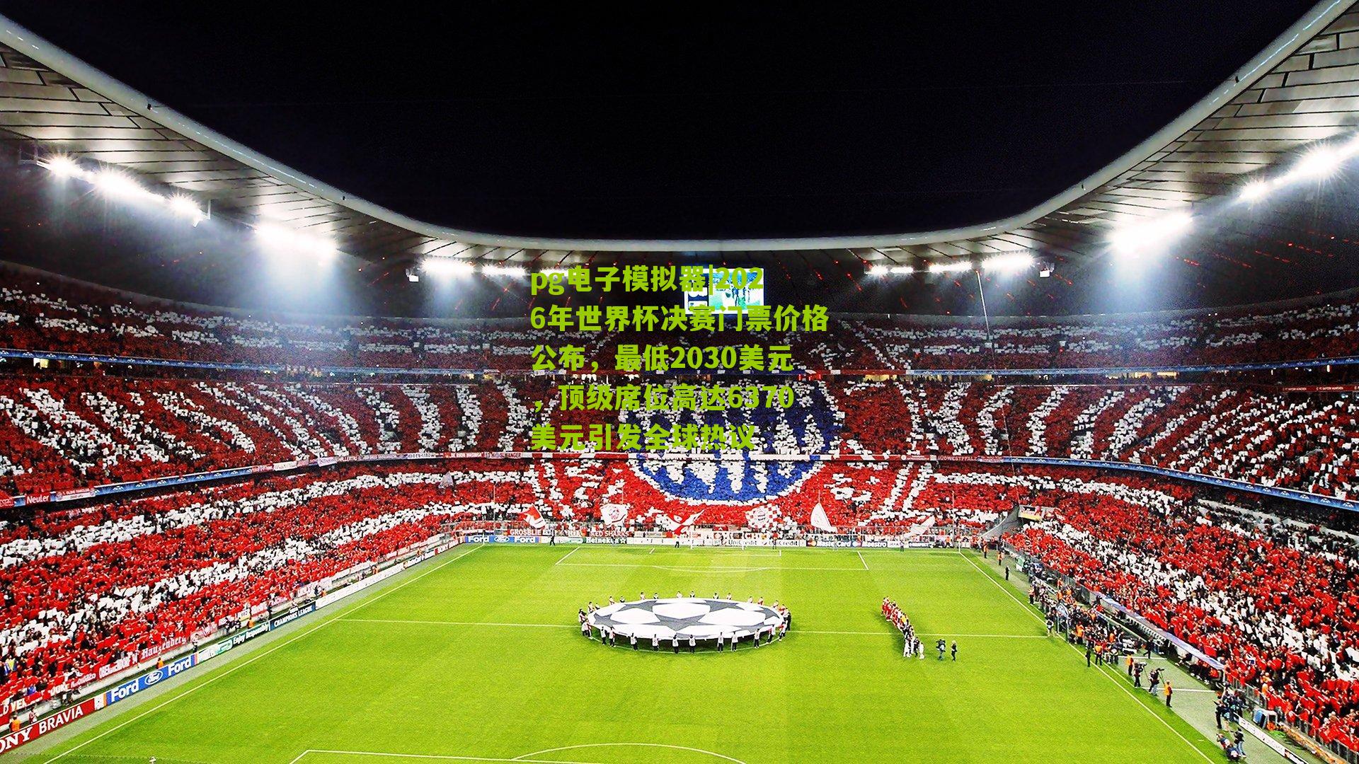 pg电子模拟器|2026年世界杯决赛门票价格公布，最低2030美元，顶级席位高达6370美元引发全球热议