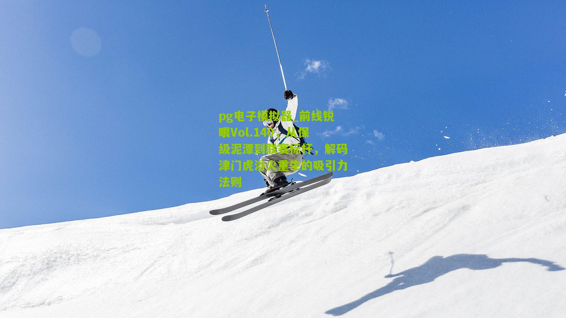 pg电子模拟器_前线锐眼Vol.140，从保级泥潭到联赛标杆，解码津门虎浴火重生的吸引力法则
